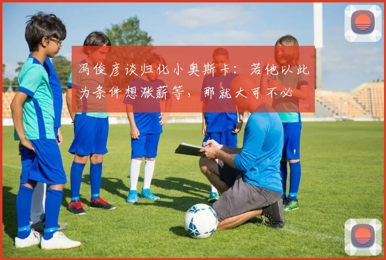 冯俊彦谈归化小奥斯卡：若他以此为条件想涨薪等，那就大可不必