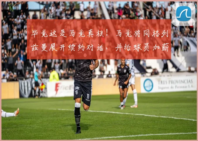 毕竟这是马竞真核！马竞将同格列兹曼展开续约对话，并给球员加薪