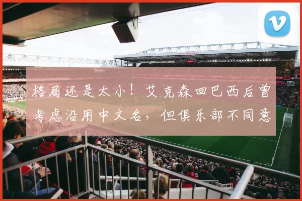 格局还是太小！艾克森回巴西后曾考虑沿用中文名，但俱乐部不同意