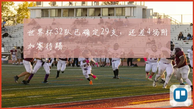 世界杯32队已确定29支，还差4场附加赛待踢