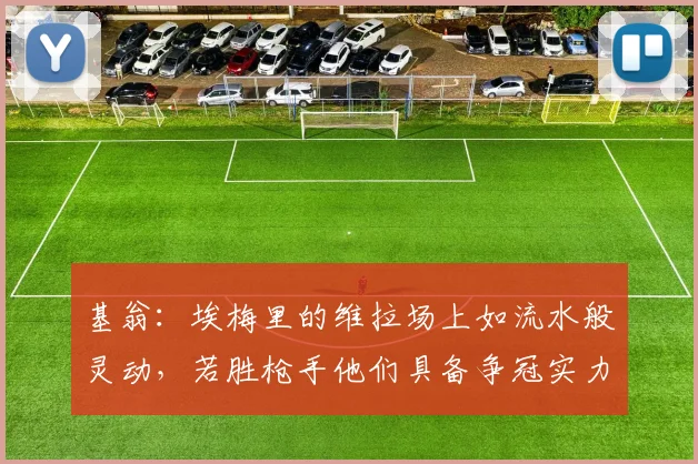 基翁：埃梅里的维拉场上如流水般灵动，若胜枪手他们具备争冠实力
