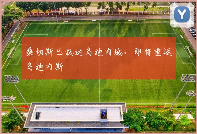 桑切斯已抵达乌迪内城，即将重返乌迪内斯