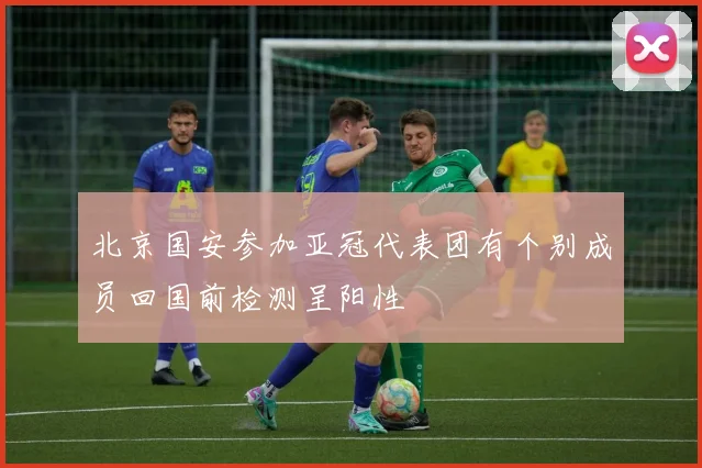 北京国安参加亚冠代表团有个别成员回国前检测呈阳性