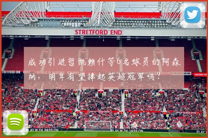 成功引进哲凯赖什等6名球员的阿森纳，明年有望捧起英超冠军吗？