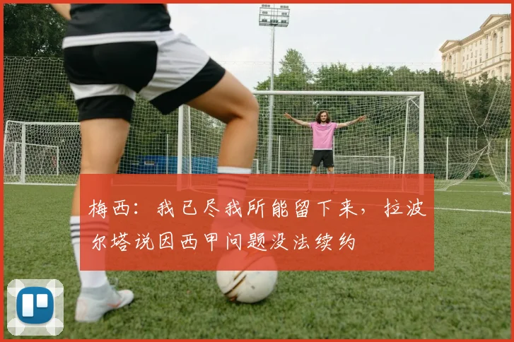 梅西：我已尽我所能留下来，拉波尔塔说因西甲问题没法续约