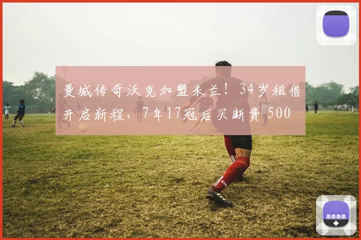 曼城传奇沃克加盟米兰！34岁租借开启新程，7年17冠后买断费 500 万