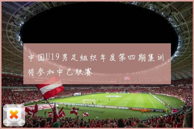 中国U19男足组织年度第四期集训 将参加中乙联赛