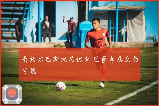 普约尔巴斯托尼优秀 巴萨考虑交易可能
