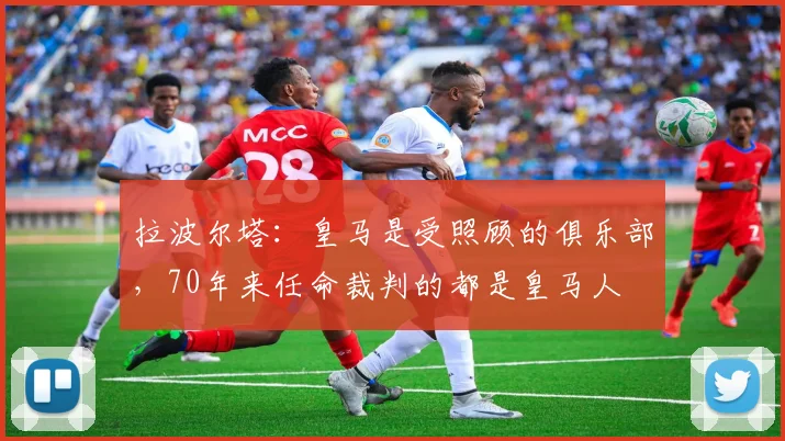拉波尔塔：皇马是受照顾的俱乐部，70年来任命裁判的都是皇马人
