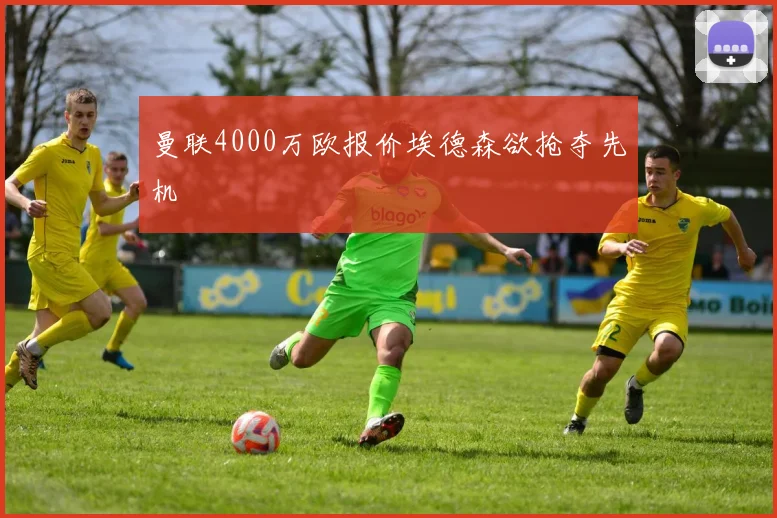 曼联4000万欧报价埃德森欲抢夺先机