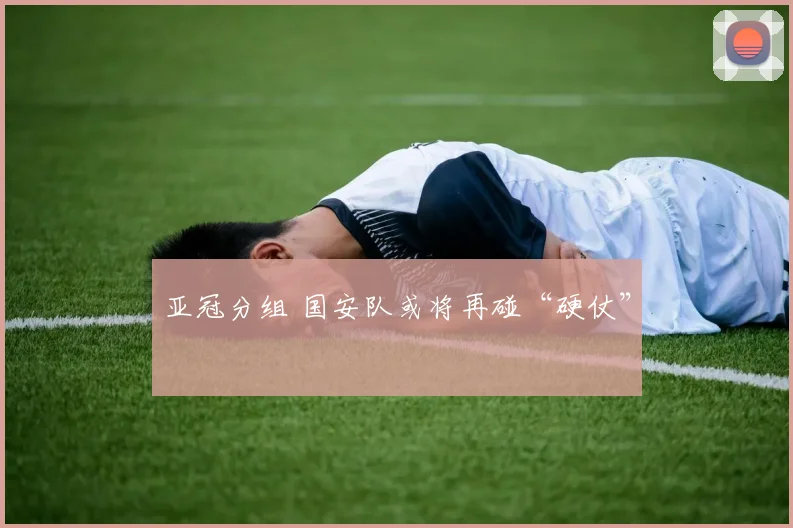 亚冠分组 国安队或将再碰“硬仗”