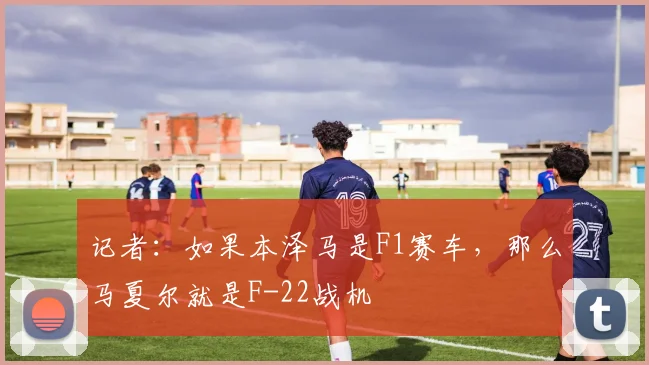 记者：如果本泽马是F1赛车，那么马夏尔就是F-22战机