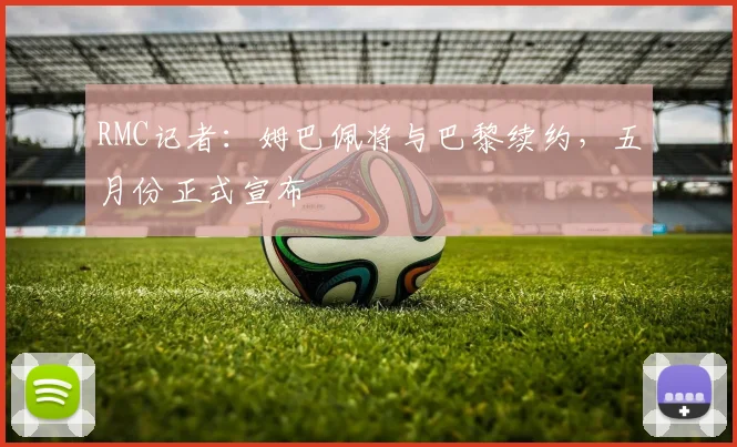 RMC记者：姆巴佩将与巴黎续约，五月份正式宣布