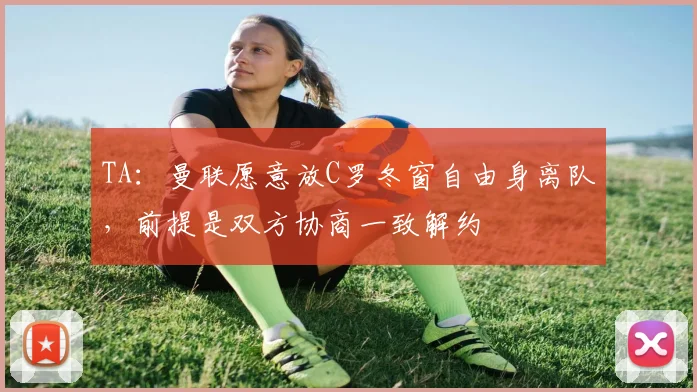 TA：曼联愿意放C罗冬窗自由身离队，前提是双方协商一致解约