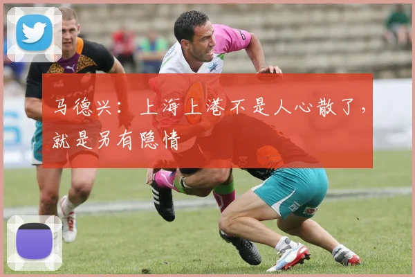 马德兴：上海上港不是人心散了，就是另有隐情