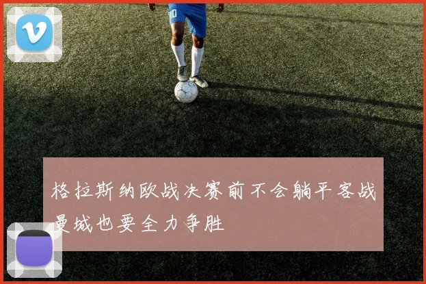 格拉斯纳欧战决赛前不会躺平客战曼城也要全力争胜