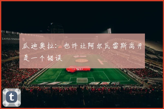 瓜迪奥拉：也许让阿尔瓦雷斯离开是一个错误
