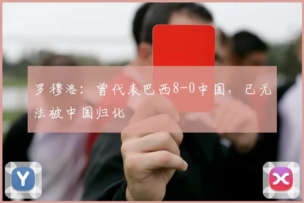 罗穆洛：曾代表巴西8-0中国，已无法被中国归化