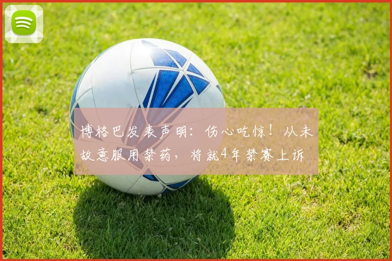 博格巴发表声明：伤心吃惊！从未故意服用禁药，将就4年禁赛上诉