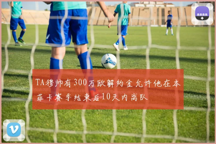 TA穆帅有300万欧解约金允许他在本菲卡赛季结束后10天内离队