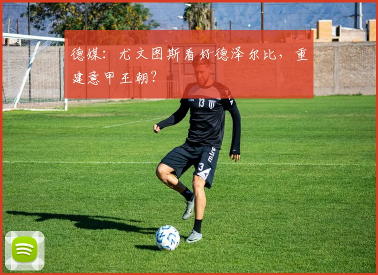 德媒：尤文图斯看好德泽尔比，重建意甲王朝？