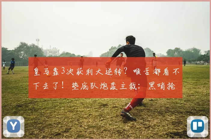 皇马靠3次获利大逆转？喉舌都看不下去了！垫底队炮轰主裁：黑哨抢劫
