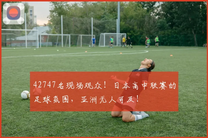 42747名现场观众！日本高中联赛的足球氛围，亚洲无人可及！