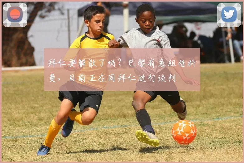 拜仁要解散了吗？巴黎有意租借科曼，目前正在同拜仁进行谈判