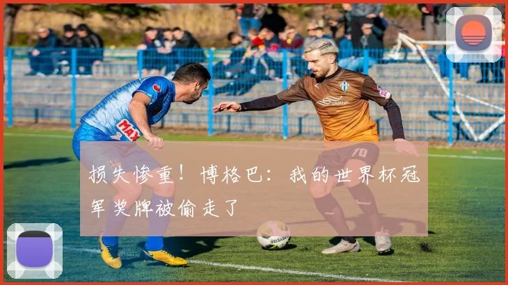 损失惨重！博格巴：我的世界杯冠军奖牌被偷走了