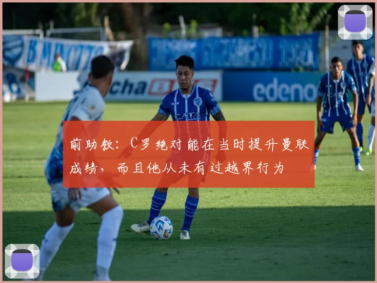 前助教：C罗绝对能在当时提升曼联成绩，而且他从未有过越界行为