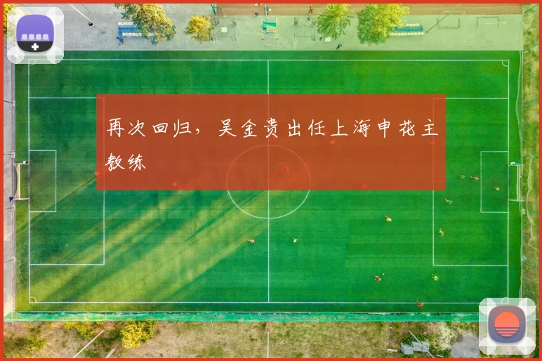再次回归，吴金贵出任上海申花主教练