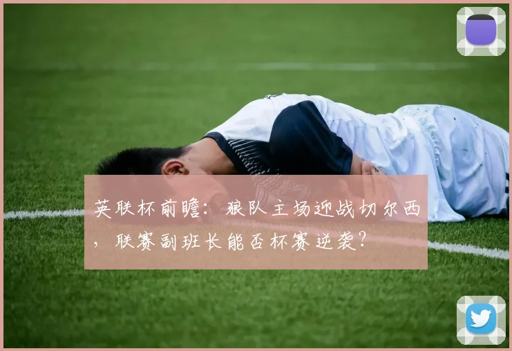 英联杯前瞻：狼队主场迎战切尔西，联赛副班长能否杯赛逆袭？