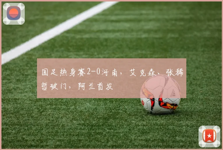 国足热身赛2-0河南，艾克森、张稀哲破门，阿兰首发