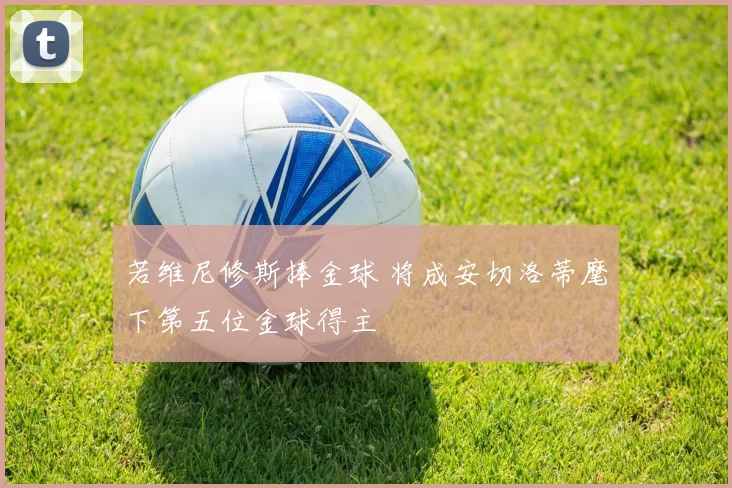 若维尼修斯捧金球 将成安切洛蒂麾下第五位金球得主