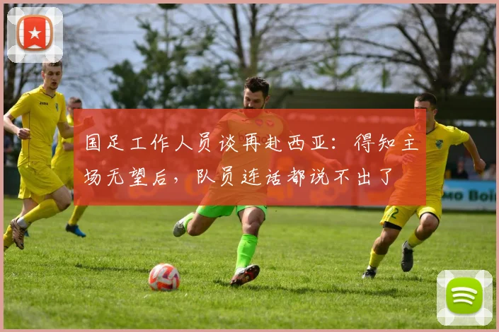 国足工作人员谈再赴西亚：得知主场无望后，队员连话都说不出了