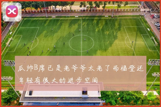 瓜帅B席已是老爷爷太老了而福登还年轻有很大的进步空间