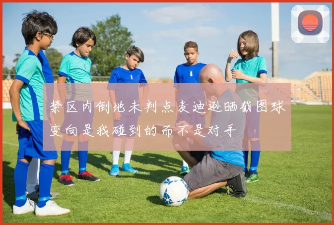 禁区内倒地未判点麦迪逊晒截图球变向是我碰到的而不是对手