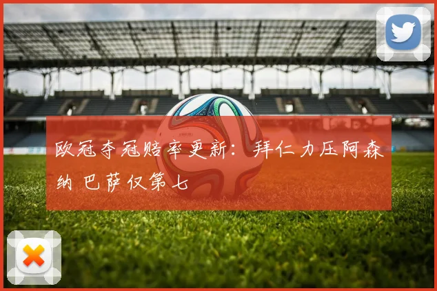 欧冠夺冠赔率更新：拜仁力压阿森纳 巴萨仅第七