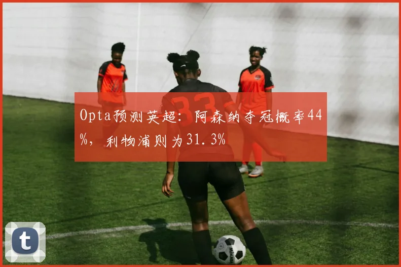 Opta预测英超：阿森纳夺冠概率44%，利物浦则为31.3%
