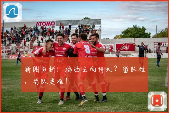 新闻分析：梅西去向何处？留队难，离队更难！