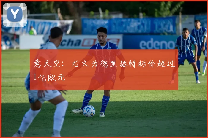 意天空：尤文为德里赫特标价超过1亿欧元