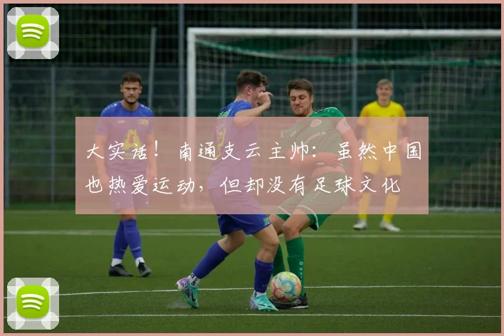 大实话！南通支云主帅：虽然中国也热爱运动，但却没有足球文化
