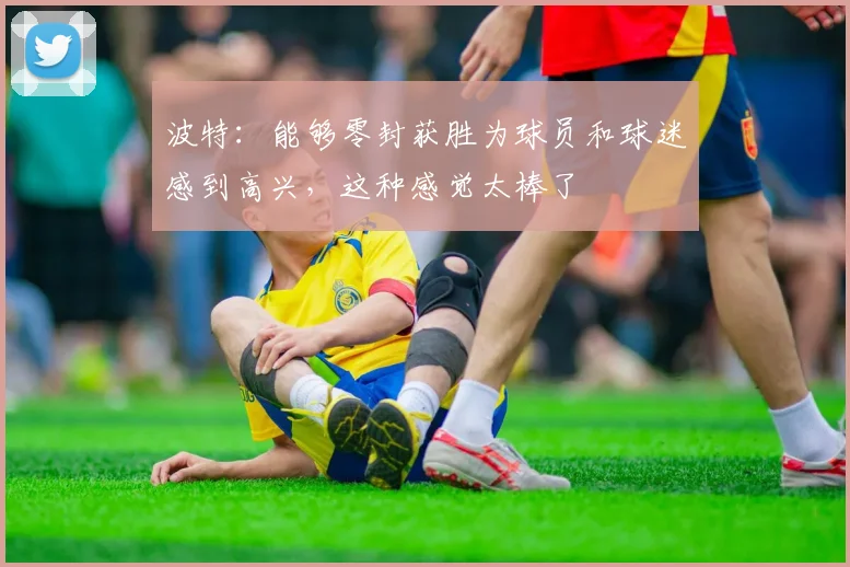 波特：能够零封获胜为球员和球迷感到高兴，这种感觉太棒了