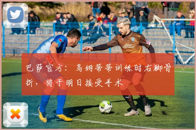 巴萨官方：乌姆蒂蒂训练时右脚骨折，将于明日接受手术