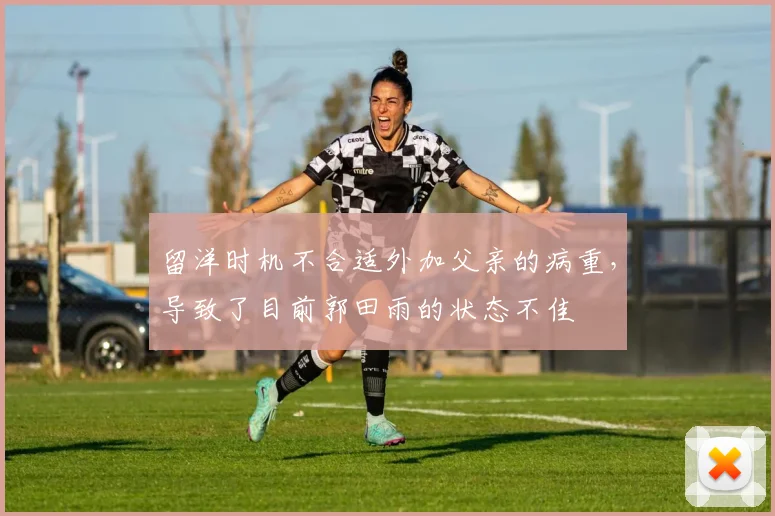 留洋时机不合适外加父亲的病重，导致了目前郭田雨的状态不佳