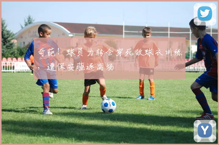 奇葩！球员为转会穿死敌球衣训练，遭保安驱逐离场