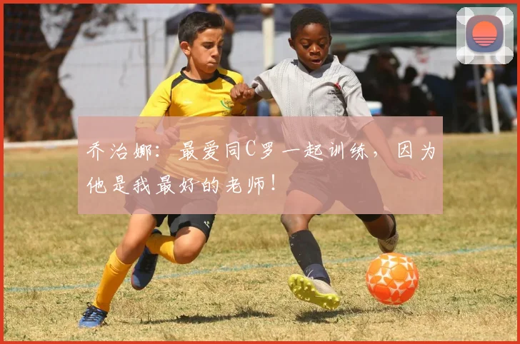 乔治娜：最爱同C罗一起训练，因为他是我最好的老师！