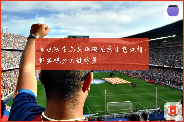 吉达联合态度明确无意出售坎特，将其视为关键球员