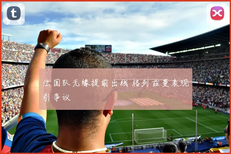 法国队无缘提前出线 格列兹曼表现引争议