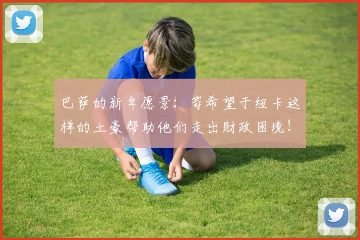 巴萨的新年愿景：寄希望于纽卡这样的土豪帮助他们走出财政困境！